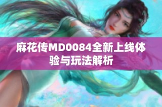 麻花传MD0084全新上线体验与玩法解析