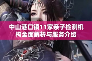 中山港口镇11家亲子检测机构全面解析与服务介绍