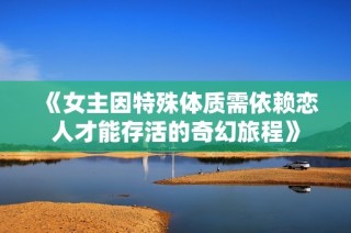 《女主因特殊体质需依赖恋人才能存活的奇幻旅程》