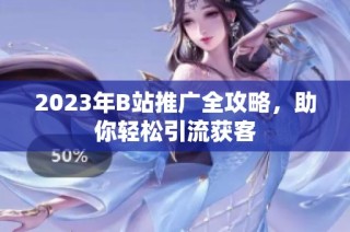 2023年B站推广全攻略，助你轻松引流获客