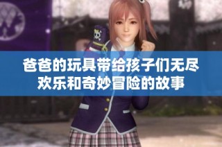 爸爸的玩具带给孩子们无尽欢乐和奇妙冒险的故事