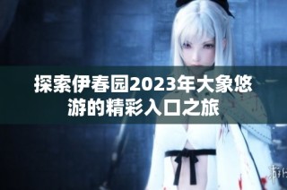 探索伊春园2023年大象悠游的精彩入口之旅