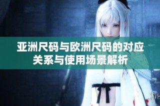 亚洲尺码与欧洲尺码的对应关系与使用场景解析