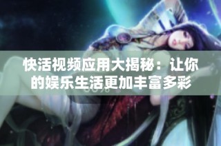 快活视频应用大揭秘：让你的娱乐生活更加丰富多彩