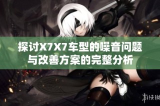 探讨X7X7车型的噪音问题与改善方案的完整分析