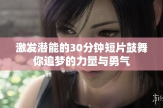 激发潜能的30分钟短片鼓舞你追梦的力量与勇气