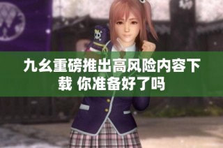 九幺重磅推出高风险内容下载 你准备好了吗