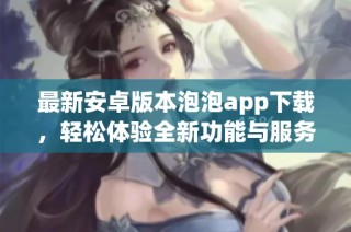 最新安卓版本泡泡app下载，轻松体验全新功能与服务