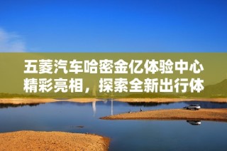 五菱汽车哈密金亿体验中心精彩亮相，探索全新出行体验