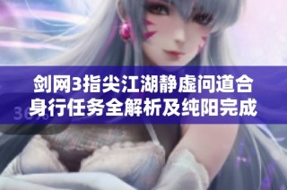 剑网3指尖江湖静虚问道合身行任务全解析及纯阳完成攻略
