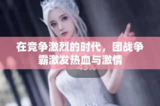 在竞争激烈的时代，团战争霸激发热血与激情