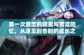 第一次爱恋的甜蜜与苦涩回忆，从遇见到告别的成长之旅