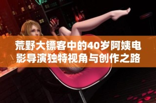 荒野大镖客中的40岁阿姨电影导演独特视角与创作之路