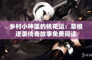乡村小神医的桃花运：草根逆袭传奇故事免费阅读