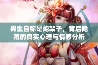 男生自称是炮架子，背后隐藏的真实心理与情感分析