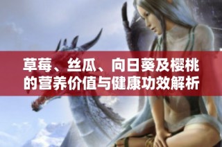 草莓、丝瓜、向日葵及樱桃的营养价值与健康功效解析