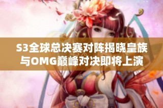 S3全球总决赛对阵揭晓皇族与OMG巅峰对决即将上演