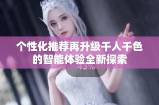 个性化推荐再升级千人千色的智能体验全新探索