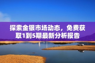 探索金银市场动态，免费获取1到5期最新分析报告