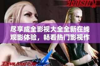 尽享成全影视大全全新在线观影体验，畅看热门影视作品