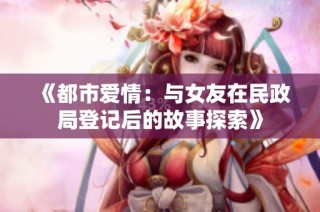《都市爱情：与女友在民政局登记后的故事探索》