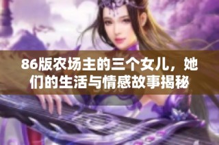 86版农场主的三个女儿，她们的生活与情感故事揭秘