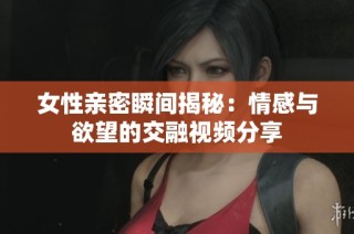 女性亲密瞬间揭秘：情感与欲望的交融视频分享