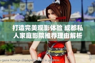 打造完美观影体验 成都私人家庭影院推荐理由解析