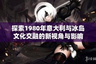探索1980年意大利与冰岛文化交融的新视角与影响