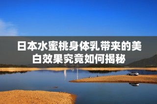 日本水蜜桃身体乳带来的美白效果究竟如何揭秘