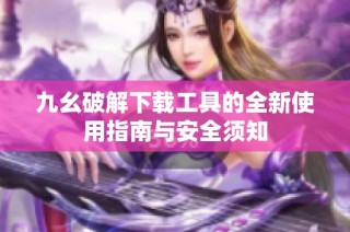 九幺破解下载工具的全新使用指南与安全须知