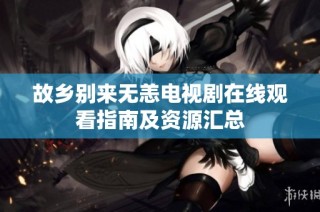 故乡别来无恙电视剧在线观看指南及资源汇总