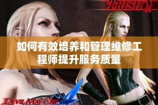 如何有效培养和管理维修工程师提升服务质量