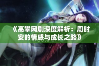 《高攀网剧深度解析：周时安的情感与成长之路》