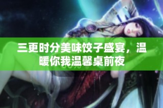 三更时分美味饺子盛宴，温暖你我温馨桌前夜