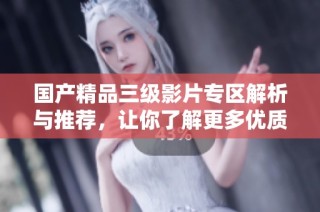 国产精品三级影片专区解析与推荐，让你了解更多优质内容