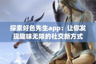 探索好色先生app：让你发现趣味无限的社交新方式