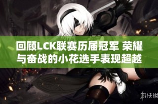 回顾LCK联赛历届冠军 荣耀与奋战的小花选手表现超越Faker
