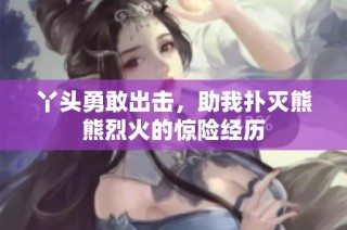丫头勇敢出击，助我扑灭熊熊烈火的惊险经历