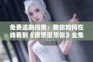免费追剧指南：教你如何在线看到《很想很想你》全集