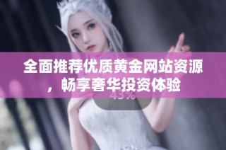 全面推荐优质黄金网站资源，畅享奢华投资体验