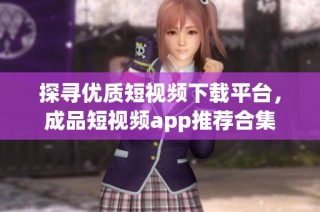 探寻优质短视频下载平台，成品短视频app推荐合集