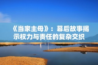《当家主母》：幕后故事揭示权力与责任的复杂交织