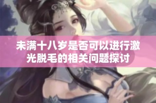 未满十八岁是否可以进行激光脱毛的相关问题探讨