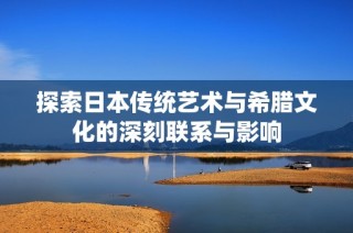 探索日本传统艺术与希腊文化的深刻联系与影响