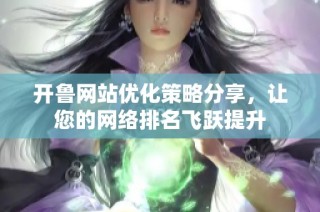 开鲁网站优化策略分享，让您的网络排名飞跃提升
