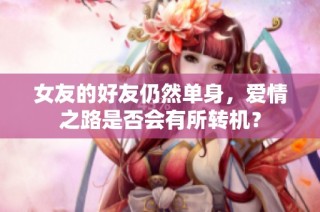 女友的好友仍然单身，爱情之路是否会有所转机？