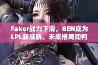Faker战力下滑，GEN成为LPL新威胁，未来格局如何改变？