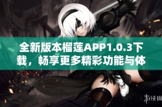 全新版本榴莲APP1.0.3下载，畅享更多精彩功能与体验