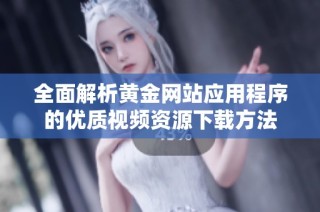 全面解析黄金网站应用程序的优质视频资源下载方法